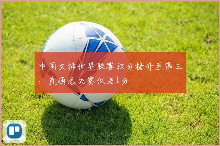 中国女排世界联赛积分榜升至第三，直通总决赛仅差1分