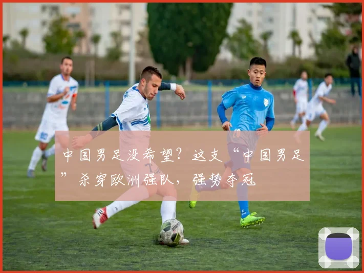 中国男足没希望？这支“中国男足”杀穿欧洲强队，强势夺冠