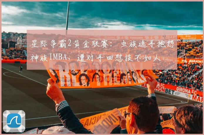 星际争霸2黄金联赛：虫族选手抱怨神族IMBA，遭对手回怼技不如人