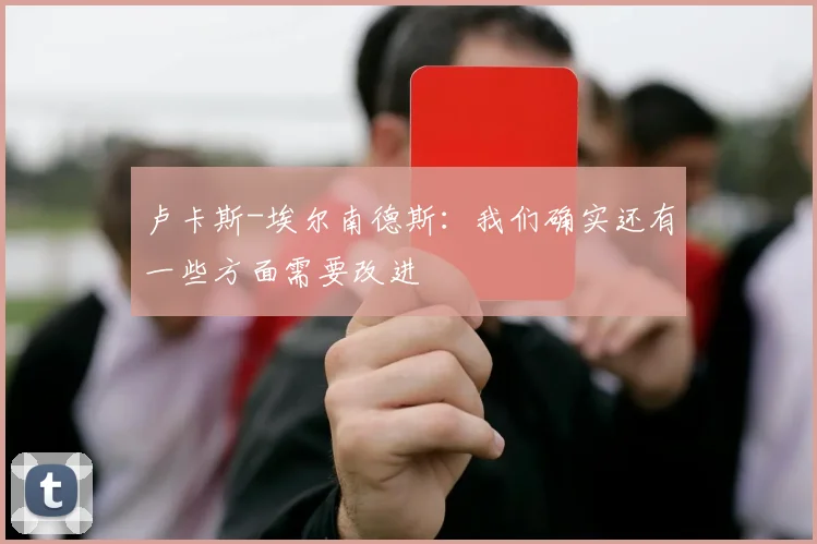 卢卡斯-埃尔南德斯：我们确实还有一些方面需要改进