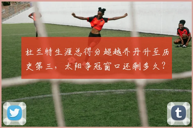 杜兰特生涯总得分超越乔丹升至历史第三，太阳争冠窗口还剩多久？