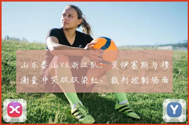 山东泰山vs浙江队：莫伊塞斯与穆谢奎冲突双双染红，裁判控制场面能力遭炮轰