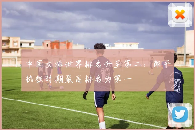中国女排世界排名升至第二，郎平执教时期最高排名为第一
