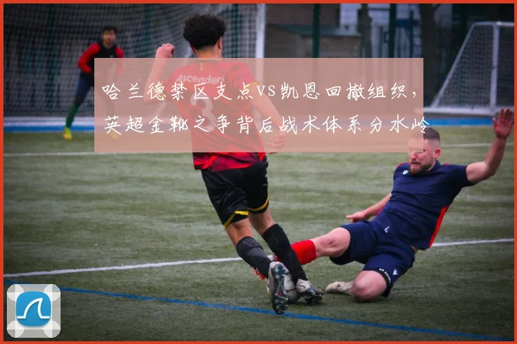 哈兰德禁区支点vs凯恩回撤组织,英超金靴之争背后战术体系分水岭