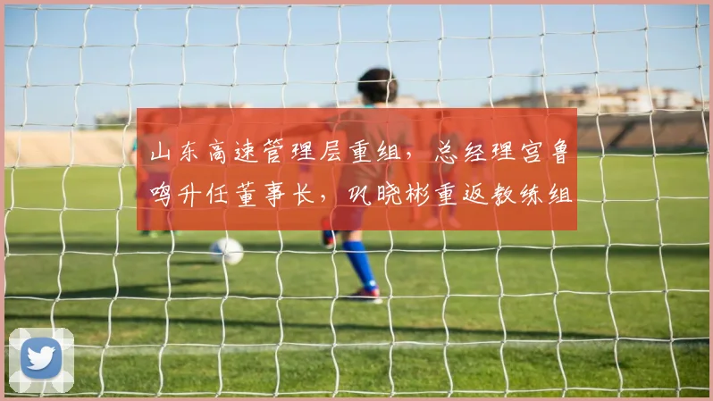 山东高速管理层重组，总经理宫鲁鸣升任董事长，巩晓彬重返教练组