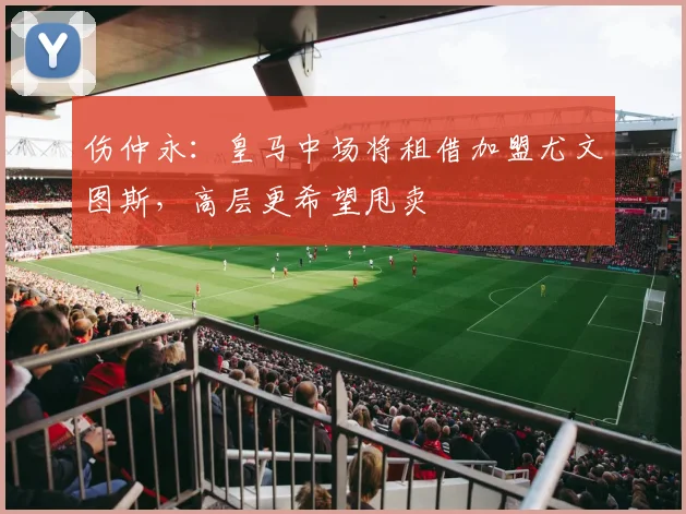 伤仲永：皇马中场将租借加盟尤文图斯，高层更希望甩卖