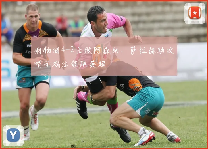 利物浦4-2击败阿森纳，萨拉赫助攻帽子戏法领跑英超